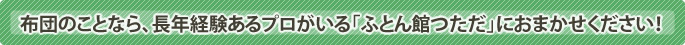 布団の事なら長年経験のあるふとん館つただにおまかせください！